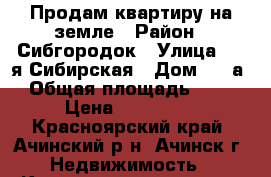 Продам квартиру на земле › Район ­ Сибгородок › Улица ­ 1-я Сибирская › Дом ­ 11а › Общая площадь ­ 35 › Цена ­ 800 000 - Красноярский край, Ачинский р-н, Ачинск г. Недвижимость » Квартиры продажа   . Красноярский край